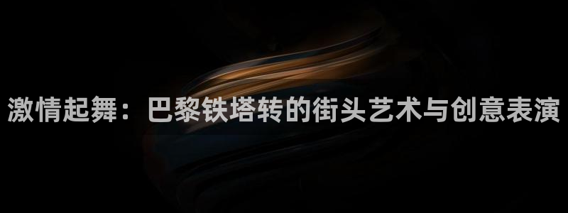 新球体育AI预测：激情起舞：巴黎铁塔转的街头艺术与创意表演